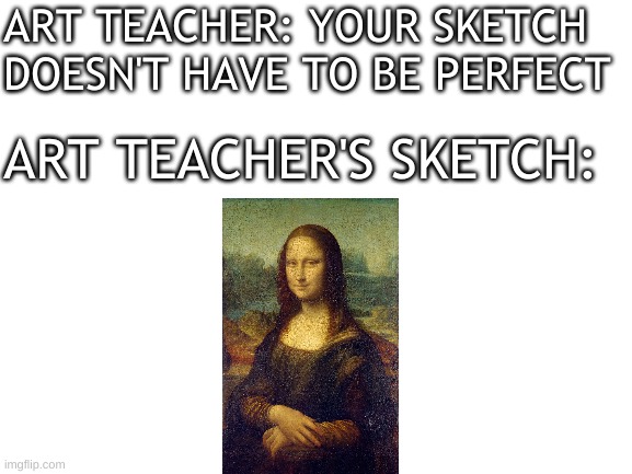 art teachers are built different | ART TEACHER: YOUR SKETCH DOESN'T HAVE TO BE PERFECT; ART TEACHER'S SKETCH: | image tagged in memes | made w/ Imgflip meme maker