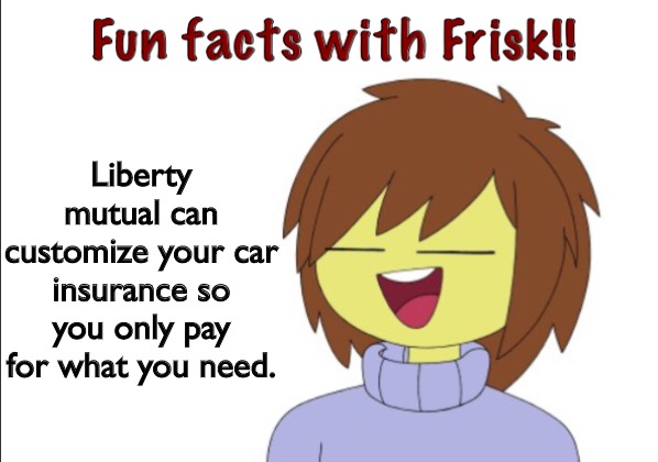 Fun Facts With Frisk!! | Liberty mutual can customize your car insurance so you only pay for what you need. | image tagged in fun facts with frisk | made w/ Imgflip meme maker
