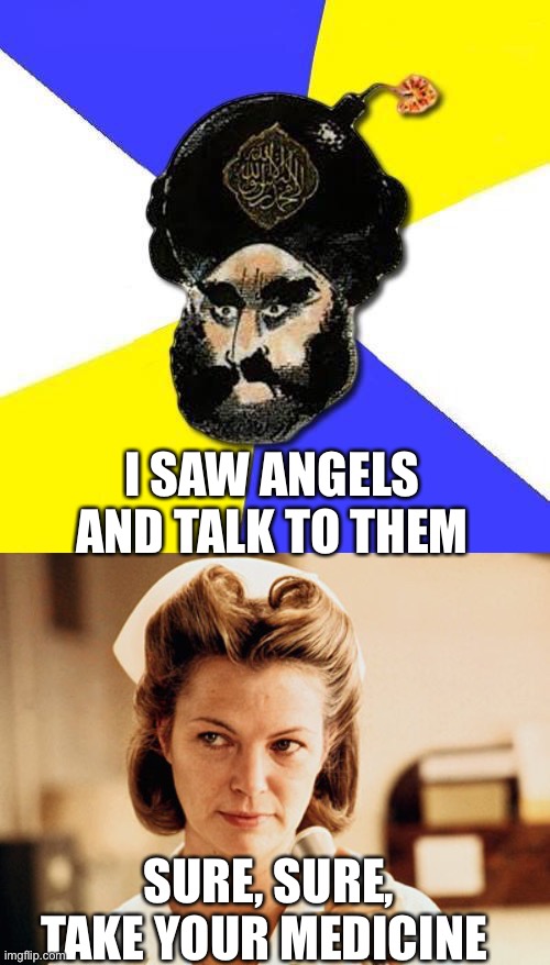 I SAW ANGELS AND TALK TO THEM; SURE, SURE, TAKE YOUR MEDICINE | image tagged in mohammed,nurse ratched | made w/ Imgflip meme maker