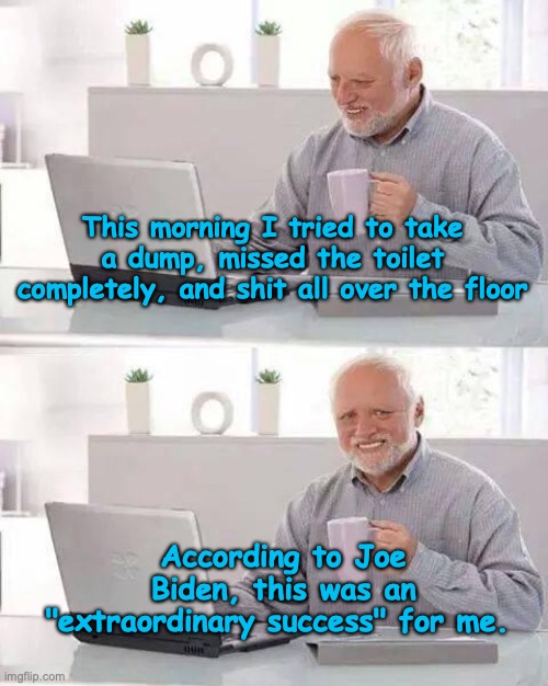 Hide the Pain Harold | This morning I tried to take a dump, missed the toilet completely, and shit all over the floor; According to Joe Biden, this was an "extraordinary success" for me. | image tagged in memes,hide the pain harold | made w/ Imgflip meme maker