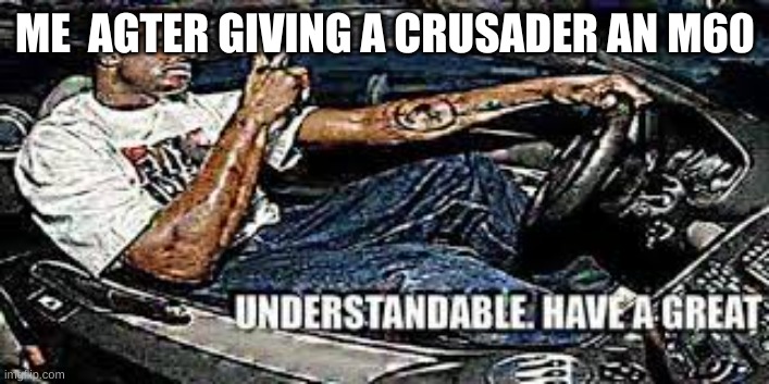 Undestandable , Have a great day | ME  AGTER GIVING A CRUSADER AN M60 | image tagged in undestandable have a great day | made w/ Imgflip meme maker