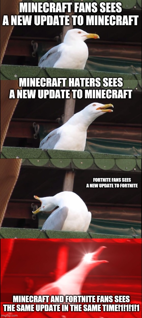 Same time ?️i?️?️a | MINECRAFT FANS SEES A NEW UPDATE TO MINECRAFT; MINECRAFT HATERS SEES A NEW UPDATE TO MINECRAFT; FORTNITE FANS SEES A NEW UPDATE TO FORTNITE; MINECRAFT AND FORTNITE FANS SEES THE SAME UPDATE IN THE SAME TIME!1!1!1!1 | image tagged in memes,inhaling seagull | made w/ Imgflip meme maker