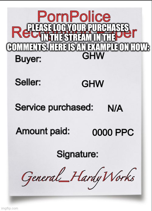 PornPolice Purchase Paper | PLEASE LOG YOUR PURCHASES IN THE STREAM IN THE COMMENTS. HERE IS AN EXAMPLE ON HOW:; GHW; GHW; N/A; 0000 PPC; General_HardyWorks | image tagged in pornpolice purchase paper | made w/ Imgflip meme maker