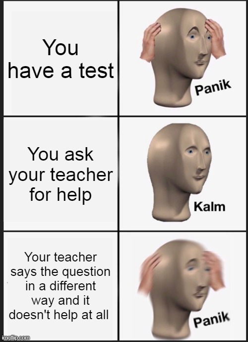 Panik Kalm Panik | You have a test; You ask your teacher for help; Your teacher says the question in a different way and it doesn't help at all | image tagged in memes,panik kalm panik | made w/ Imgflip meme maker