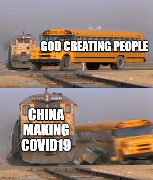 China vs god | GOD CREATING PEOPLE; CHINA MAKING COVID19 | image tagged in a train hitting a school bus | made w/ Imgflip meme maker