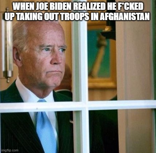 Joe Biden Sucks | WHEN JOE BIDEN REALIZED HE F*CKED UP TAKING OUT TROOPS IN AFGHANISTAN | image tagged in sad joe biden | made w/ Imgflip meme maker