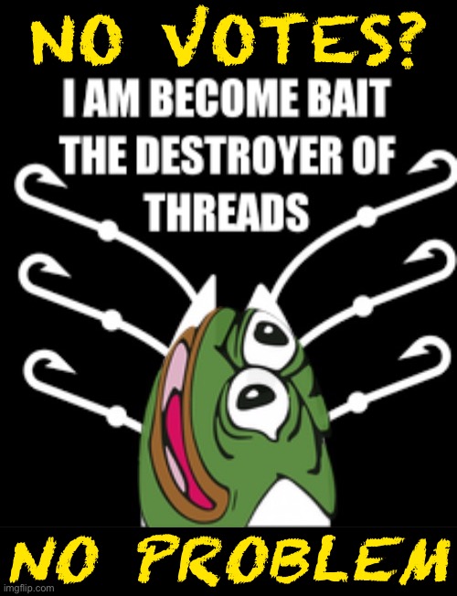 Government of the Cry, by the Cope, for the DealWithIt.png :) | NO VOTES? NO PROBLEM | image tagged in pepe i am become bait the destroyer of threads,pepe party,wait a second,this is,bait,u mad bro | made w/ Imgflip meme maker
