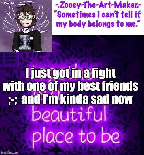 I just got in a fight with one of my best friends ;-;  and I'm kinda sad now | image tagged in zooey s shiptost temp | made w/ Imgflip meme maker