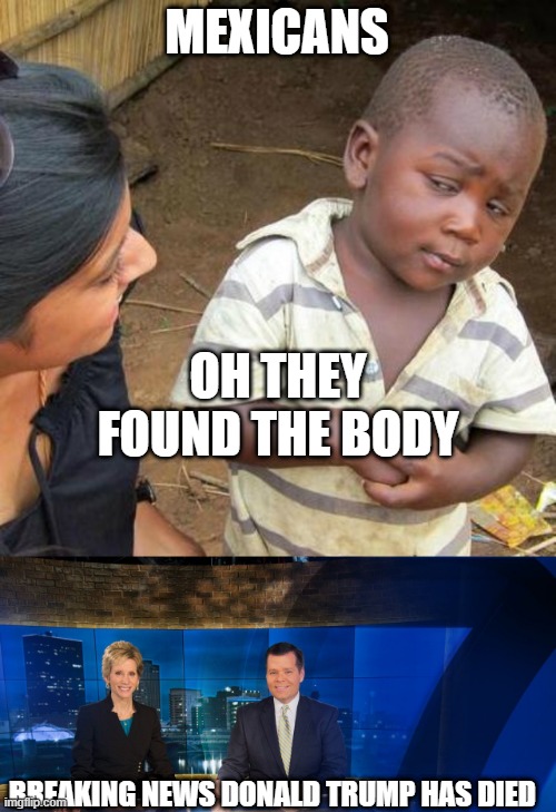 ded trump | MEXICANS; OH THEY FOUND THE BODY; BREAKING NEWS DONALD TRUMP HAS DIED | image tagged in memes,third world skeptical kid | made w/ Imgflip meme maker