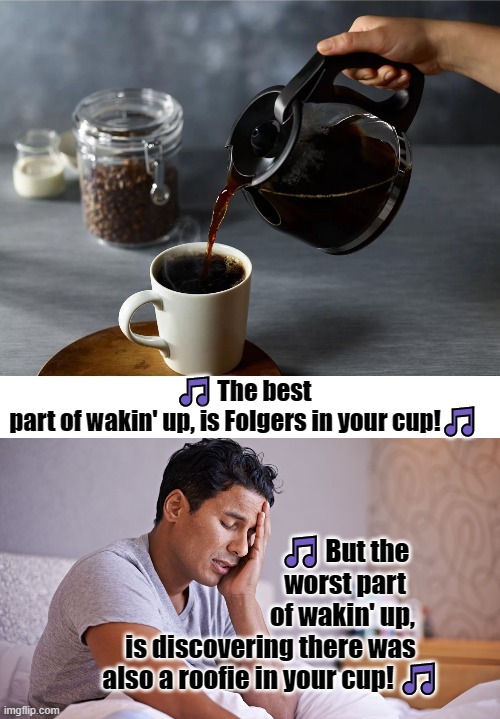 Dark Side of Jingles | 🎵 The best part of wakin' up, is Folgers in your cup!🎵; 🎵 But the worst part of wakin' up, is discovering there was

also a roofie in your cup! 🎵 | image tagged in folgers,roofie,dark side,commercials | made w/ Imgflip meme maker