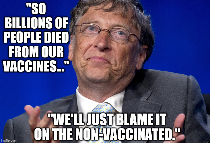 The script is predictable at this point. | "SO BILLIONS OF PEOPLE DIED FROM OUR VACCINES..."; "WE'LL JUST BLAME IT ON THE NON-VACCINATED." | image tagged in bill gates | made w/ Imgflip meme maker