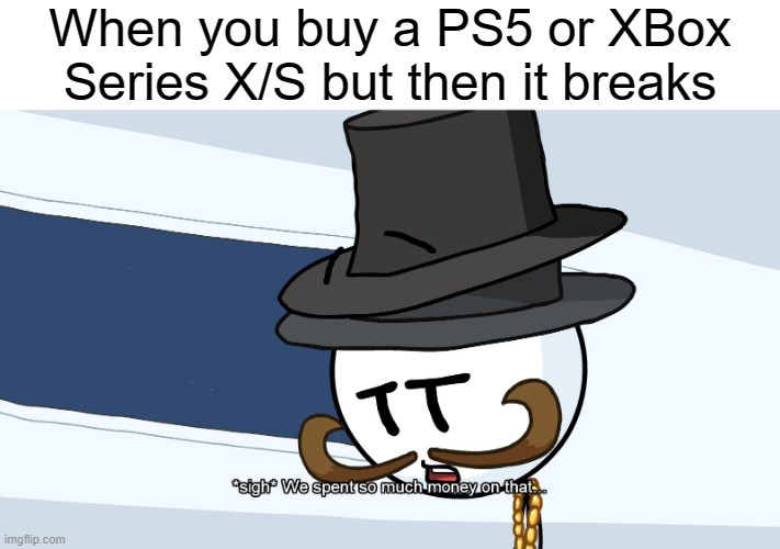 We Spent Much Money On That | When you buy a PS5 or XBox Series X/S but then it breaks | image tagged in we spent much money on that | made w/ Imgflip meme maker