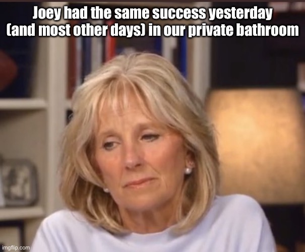 Jill Biden meme | Joey had the same success yesterday (and most other days) in our private bathroom | image tagged in jill biden meme | made w/ Imgflip meme maker