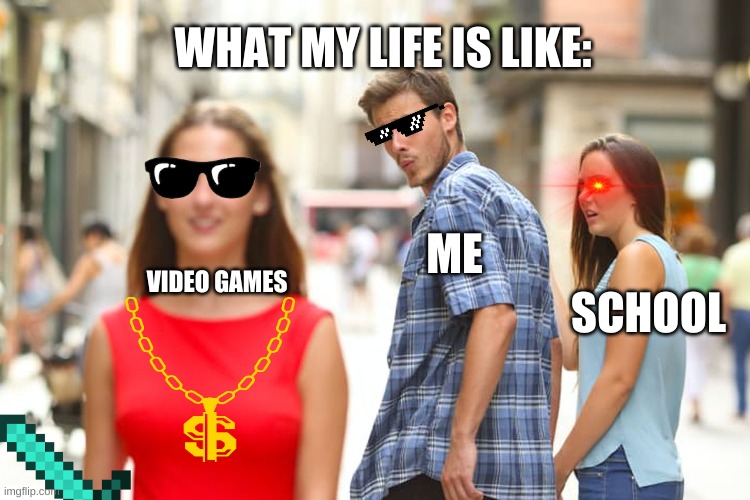 My life is like this | WHAT MY LIFE IS LIKE:; ME; VIDEO GAMES; SCHOOL | image tagged in memes,distracted boyfriend | made w/ Imgflip meme maker