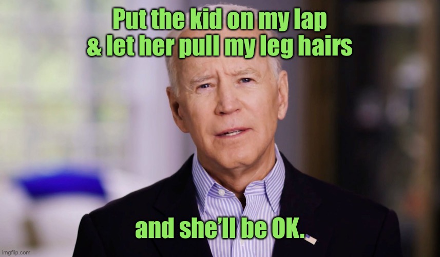 Joe Biden 2020 | Put the kid on my lap & let her pull my leg hairs and she’ll be OK. | image tagged in joe biden 2020 | made w/ Imgflip meme maker
