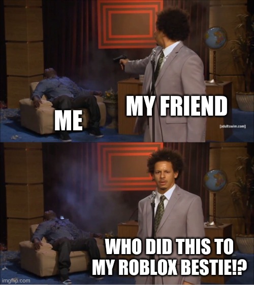 online friends be like: | MY FRIEND; ME; WHO DID THIS TO MY ROBLOX BESTIE!? | image tagged in memes,who killed hannibal | made w/ Imgflip meme maker