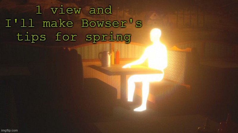 1 | 1 view and I'll make Bowser's tips for spring | image tagged in glowing guy | made w/ Imgflip meme maker