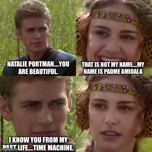 Natalie Portman and Padme Amidala in one.... | NATALIE PORTMAN....YOU ARE BEAUTIFUL. THAT IS NOT MY NAME....MY NAME IS PADME AMIDALA; I KNOW YOU FROM MY PAST LIFE....TIME MACHINE. | image tagged in anakin padme 4 panel,star wars,past,life,beautiful | made w/ Imgflip meme maker