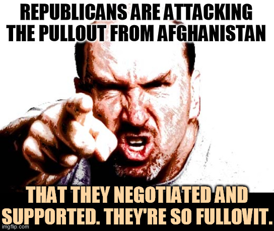 Hypocrisy, thy name is GOP. | REPUBLICANS ARE ATTACKING THE PULLOUT FROM AFGHANISTAN; THAT THEY NEGOTIATED AND SUPPORTED. THEY'RE SO FULLOVIT. | image tagged in biden,afghanistan,republican,hypocrisy | made w/ Imgflip meme maker