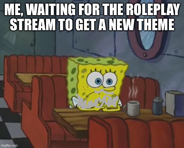 Spongebob Waiting | ME, WAITING FOR THE ROLEPLAY STREAM TO GET A NEW THEME | image tagged in spongebob waiting | made w/ Imgflip meme maker