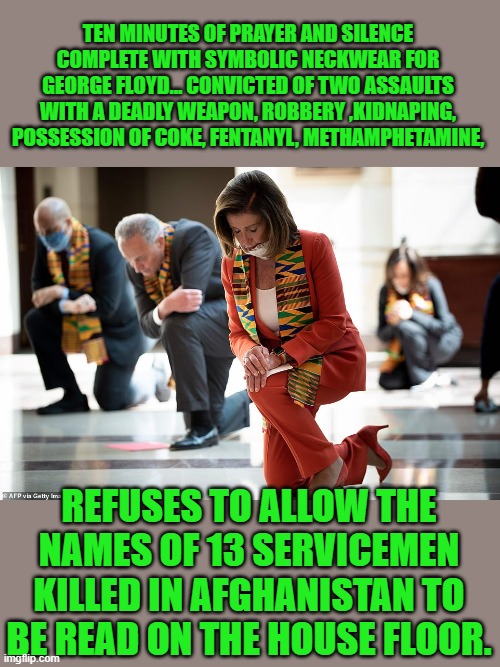 TEN MINUTES OF PRAYER AND SILENCE COMPLETE WITH SYMBOLIC NECKWEAR FOR GEORGE FLOYD... CONVICTED OF TWO ASSAULTS WITH A DEADLY WEAPON, ROBBERY ,KIDNAPING, POSSESSION OF COKE, FENTANYL, METHAMPHETAMINE, REFUSES TO ALLOW THE NAMES OF 13 SERVICEMEN KILLED IN AFGHANISTAN TO BE READ ON THE HOUSE FLOOR. | image tagged in democrats,hypocrisy | made w/ Imgflip meme maker