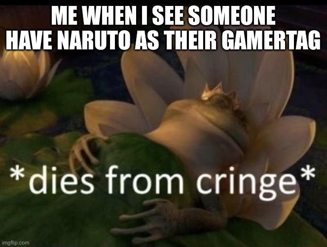 Dies from cringe | ME WHEN I SEE SOMEONE HAVE NARUTO AS THEIR GAMERTAG | image tagged in dies from cringe | made w/ Imgflip meme maker