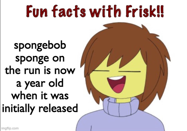 Fun Facts With Frisk!! | spongebob sponge on the run is now a year old when it was initially released | image tagged in fun facts with frisk | made w/ Imgflip meme maker