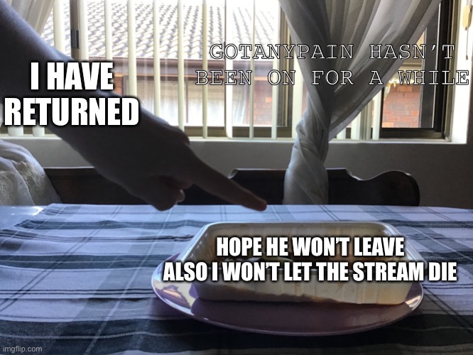 I help create it and I’m not letting it die and be forgotten | GOTANYPAIN HASN’T BEEN ON FOR A WHILE; I HAVE RETURNED; HOPE HE WON’T LEAVE
ALSO I WON’T LET THE STREAM DIE | image tagged in this post right here officer | made w/ Imgflip meme maker