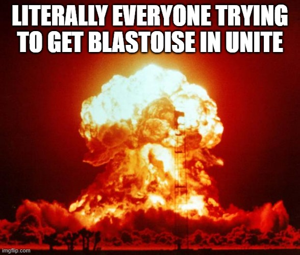 Fast fingers create wars | LITERALLY EVERYONE TRYING TO GET BLASTOISE IN UNITE | image tagged in nuke,pokemon | made w/ Imgflip meme maker