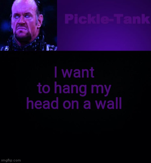 Pickle-Tank but it's his fav wrestler | I want to hang my head on a wall | image tagged in pickle-tank but it's his fav wrestler | made w/ Imgflip meme maker