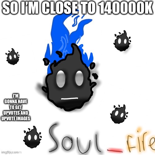 Soul_fire ty your_local_gay | SO I’M CLOSE TO 140000K; I’M GONNA HAVE TO GET UPVOTES AND UPVOTE IMAGES | image tagged in soul_fire ty your_local_gay | made w/ Imgflip meme maker