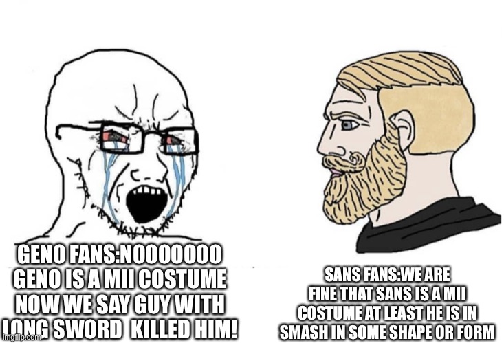 reactions to mii fighter costumes | SANS FANS:WE ARE FINE THAT SANS IS A MII COSTUME AT LEAST HE IS IN SMASH IN SOME SHAPE OR FORM; GENO FANS:NOOOOOOO GENO IS A MII COSTUME NOW WE SAY GUY WITH LONG SWORD  KILLED HIM! | image tagged in soyboy vs yes chad | made w/ Imgflip meme maker