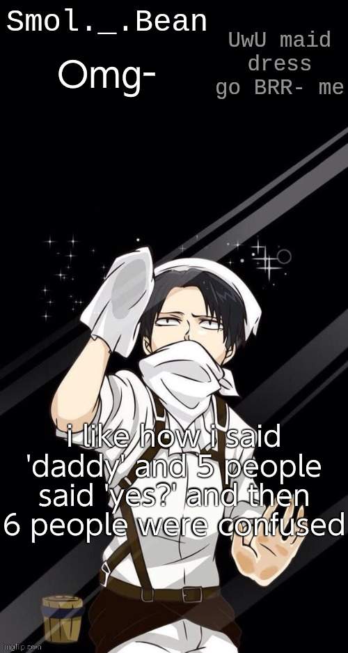Omg-; i like how i said 'daddy' and 5 people said 'yes?' and then 6 people were confused | image tagged in beans levi temp | made w/ Imgflip meme maker