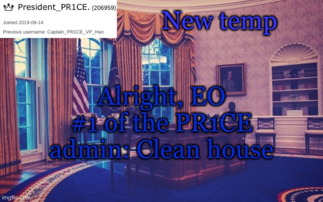 Details in comments. | New temp; Alright, EO #1 of the PR1CE admin: Clean house | image tagged in president_pr1ce ann temp | made w/ Imgflip meme maker