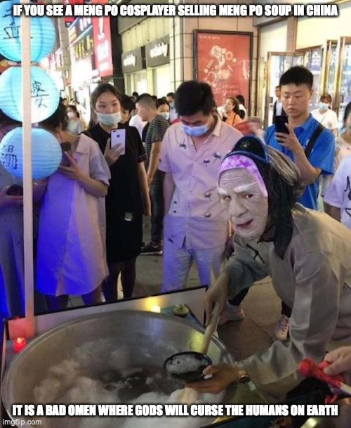 Meng Po Soup | IF YOU SEE A MENG PO COSPLAYER SELLING MENG PO SOUP IN CHINA; IT IS A BAD OMEN WHERE GODS WILL CURSE THE HUMANS ON EARTH | image tagged in memes,cosplay,superstition | made w/ Imgflip meme maker