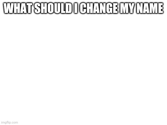 Blank White Template | WHAT SHOULD I CHANGE MY NAME | image tagged in blank white template | made w/ Imgflip meme maker