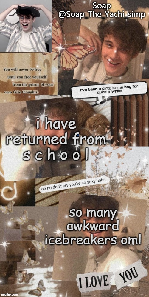 reeeee | i have returned from s c h o o l; so many awkward icebreakers oml | image tagged in soap's wilbur tempo | made w/ Imgflip meme maker