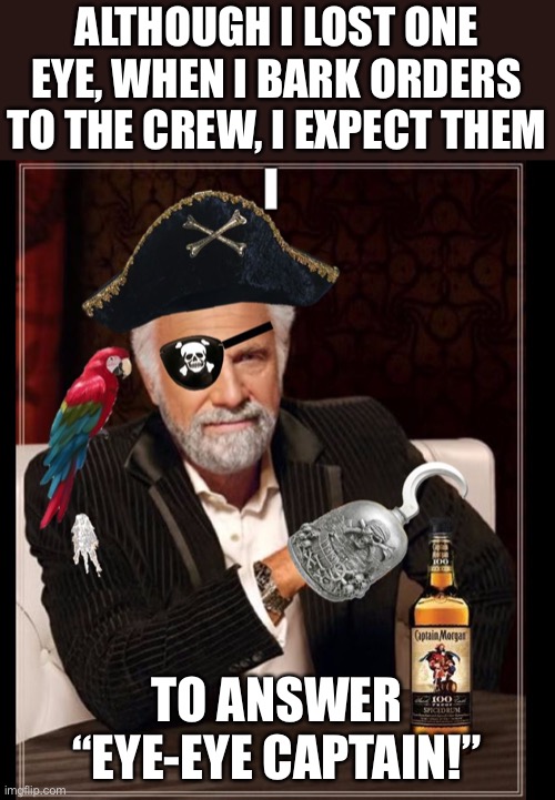 Eye | ALTHOUGH I LOST ONE EYE, WHEN I BARK ORDERS TO THE CREW, I EXPECT THEM; TO ANSWER “EYE-EYE CAPTAIN!” | image tagged in most interesting pirate in the world | made w/ Imgflip meme maker