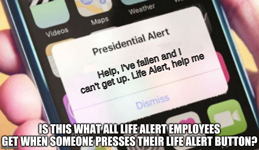 Life Alert | Help, I've fallen and I can't get up. Life Alert, help me; IS THIS WHAT ALL LIFE ALERT EMPLOYEES GET WHEN SOMEONE PRESSES THEIR LIFE ALERT BUTTON? | image tagged in memes,presidential alert | made w/ Imgflip meme maker