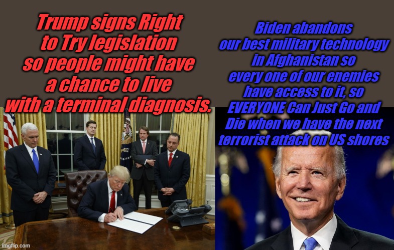 Live and Let Die | Biden abandons our best military technology in Afghanistan so every one of our enemies have access to it, so EVERYONE Can Just Go and Die when we have the next terrorist attack on US shores; Trump signs Right to Try legislation so people might have a chance to live with a terminal diagnosis. | image tagged in trump signing an executive order,hold my beer biden | made w/ Imgflip meme maker