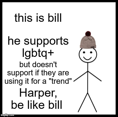 -d | this is bill; he supports lgbtq+; but doesn't support if they are using it for a "trend"; Harper, be like bill | image tagged in memes,be like bill | made w/ Imgflip meme maker