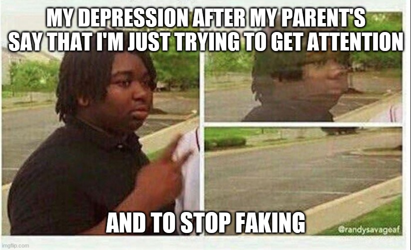 Eyoooooooooooooooooo | MY DEPRESSION AFTER MY PARENT'S SAY THAT I'M JUST TRYING TO GET ATTENTION; AND TO STOP FAKING | image tagged in black guy disappearing | made w/ Imgflip meme maker