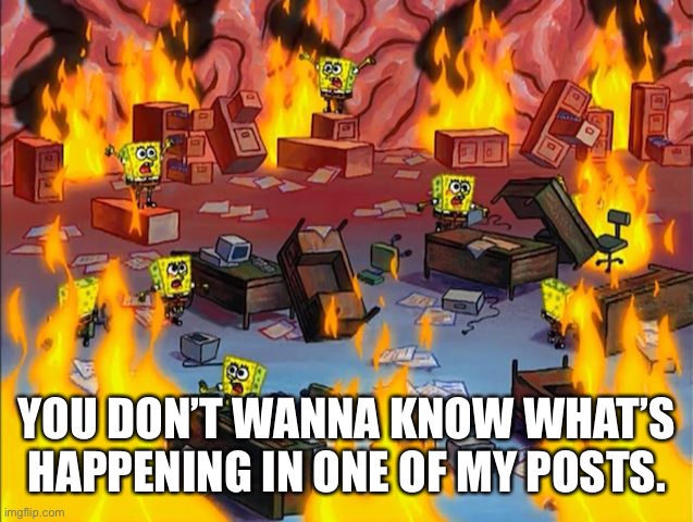 spongebob fire | YOU DON’T WANNA KNOW WHAT’S HAPPENING IN ONE OF MY POSTS. | image tagged in spongebob fire | made w/ Imgflip meme maker