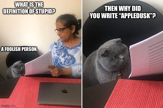 It do be true tho | THEN WHY DID YOU WRITE “APPLEDUSK”? WHAT IS THE DEFINITION OF STUPID? A FOOLISH PERSON. | image tagged in woman showing paper to cat | made w/ Imgflip meme maker