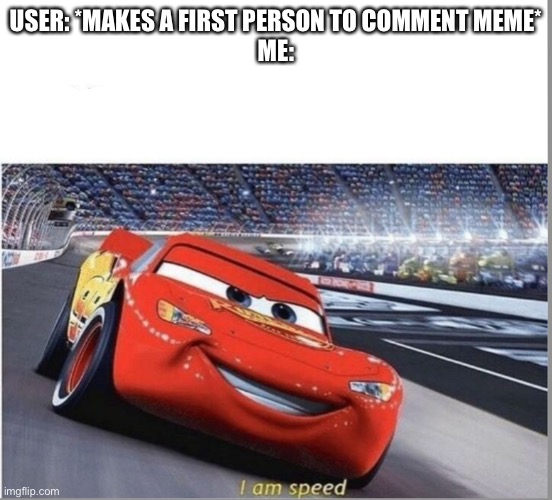 I am Speed | USER: *MAKES A FIRST PERSON TO COMMENT MEME*
ME: | image tagged in i am speed | made w/ Imgflip meme maker