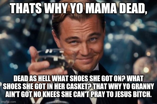 Leonardo Dicaprio Cheers | THATS WHY YO MAMA DEAD, DEAD AS HELL WHAT SHOES SHE GOT ON? WHAT SHOES SHE GOT IN HER CASKET? THAT WHY YO GRANNY AIN'T GOT NO KNEES SHE CAN'T PRAY TO JESUS BITCH. | image tagged in memes,leonardo dicaprio cheers | made w/ Imgflip meme maker