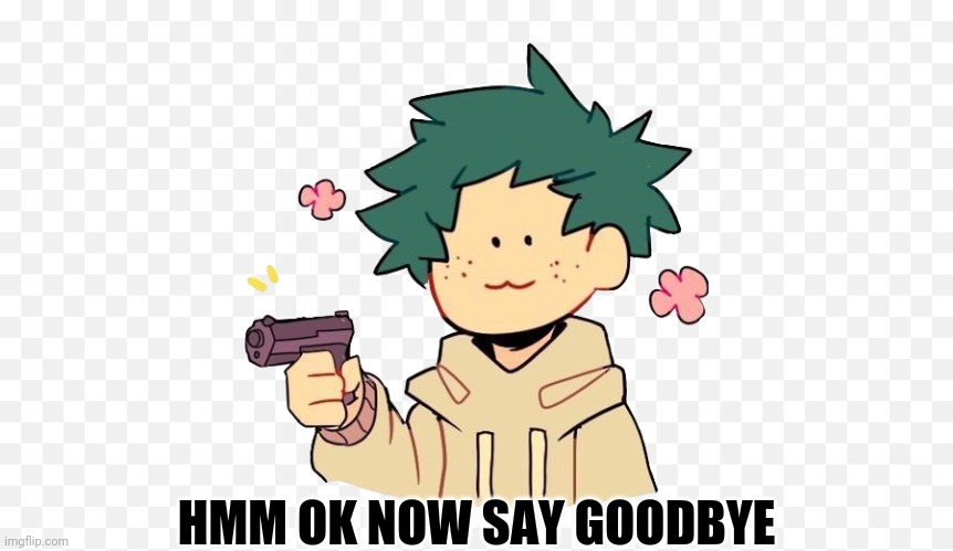 Deku with a gun | HMM OK NOW SAY GOODBYE | image tagged in deku with a gun | made w/ Imgflip meme maker