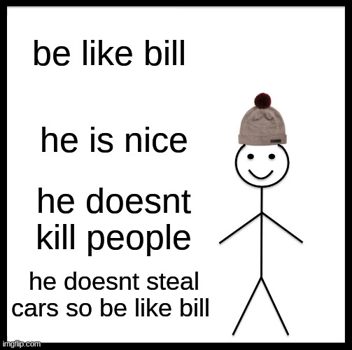 be like bill | be like bill; he is nice; he doesnt kill people; he doesnt steal cars so be like bill | image tagged in memes,be like bill | made w/ Imgflip meme maker
