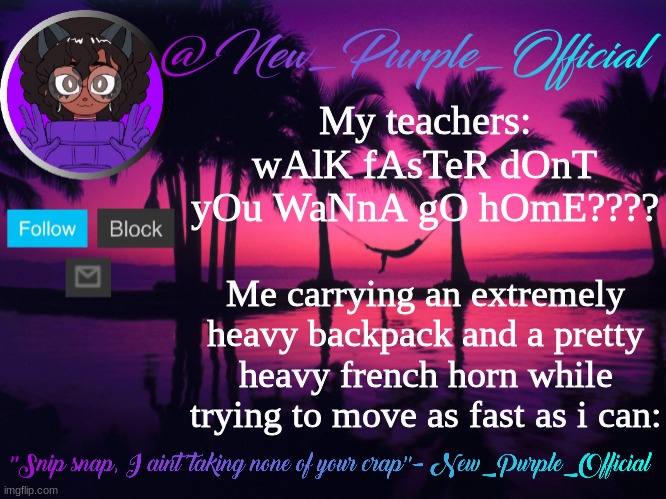 Purple's announcement temp 3 | My teachers: wAlK fAsTeR dOnT yOu WaNnA gO hOmE???? Me carrying an extremely heavy backpack and a pretty heavy french horn while trying to move as fast as i can: | image tagged in purple's announcement temp 3 | made w/ Imgflip meme maker