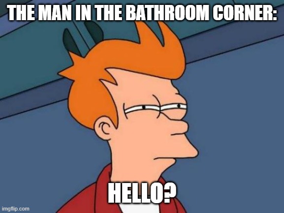 Futurama Fry Meme | THE MAN IN THE BATHROOM CORNER: HELLO? | image tagged in memes,futurama fry | made w/ Imgflip meme maker